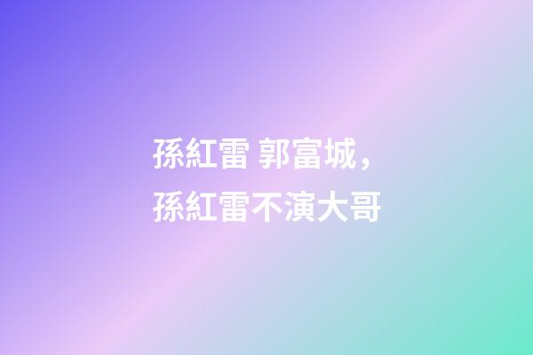 孫紅雷 郭富城，孫紅雷不演大哥-第1張-觀點-玄機派